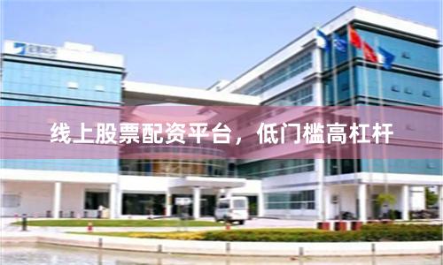 线上股票配资平台，低门槛高杠杆