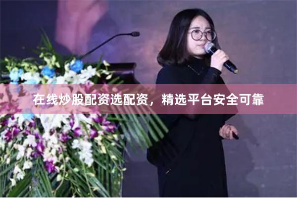 在线炒股配资选配资，精选平台安全可靠
