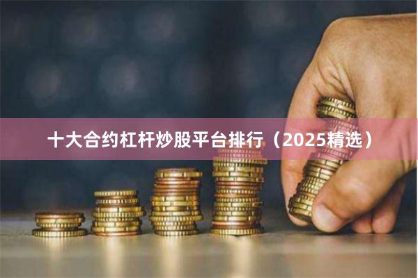 十大合约杠杆炒股平台排行(2025精选)