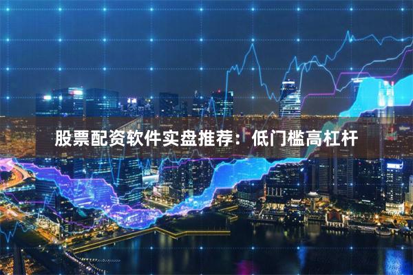股票配资软件实盘推荐：低门槛高杠杆