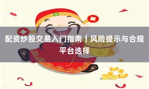 配资炒股交易入门指南｜风险提示与合规平台选择