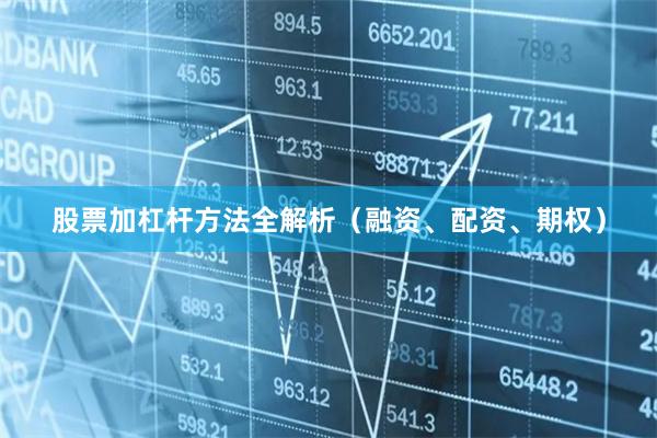 股票加杠杆方法全解析（融资、配资、期权）