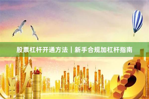 股票杠杆开通方法｜新手合规加杠杆指南