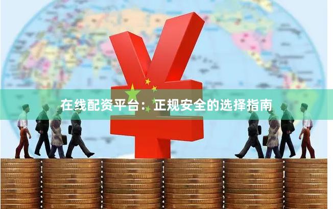 在线配资平台：正规安全的选择指南