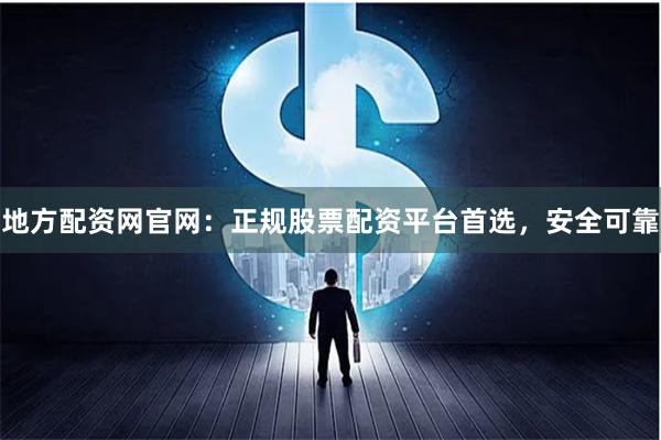 地方配资网官网:正规股票配资平台首选,安全可靠