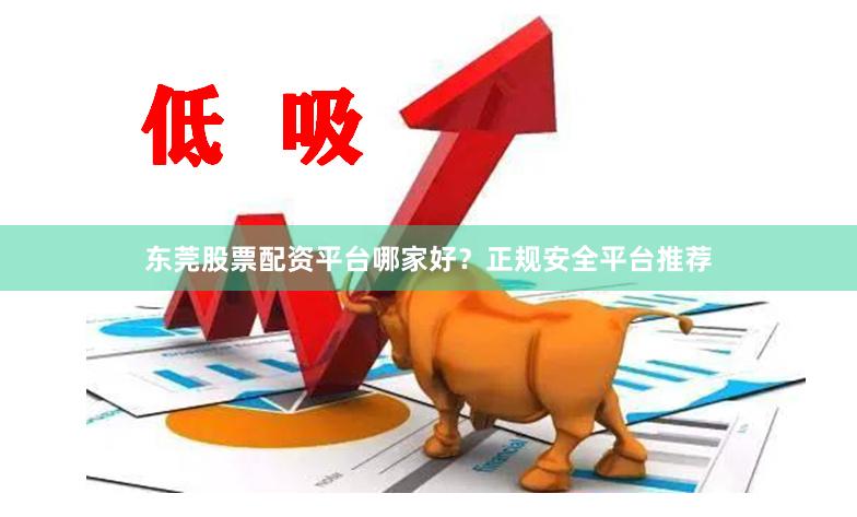 东莞股票配资平台哪家好？正规安全平台推荐