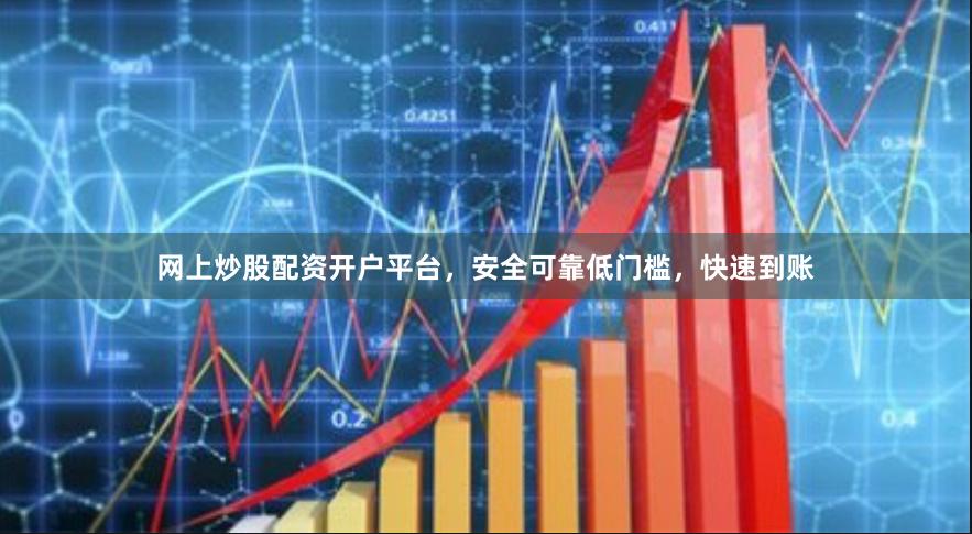 网上炒股配资开户平台，安全可靠低门槛，快速到账