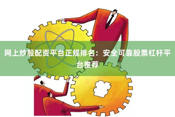 网上炒股配资平台正规排名:安全可靠股票杠杆平台推荐