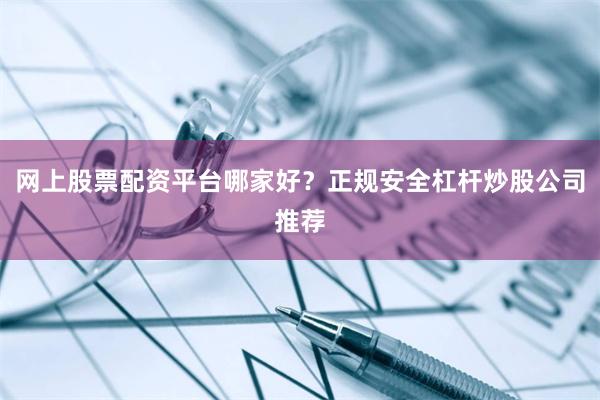 网上股票配资平台哪家好？正规安全杠杆炒股公司推荐