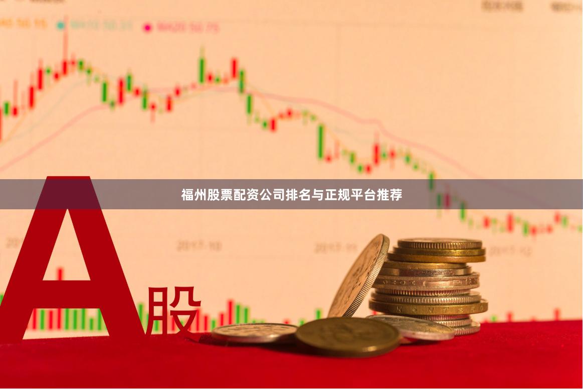福州股票配资公司排名与正规平台推荐