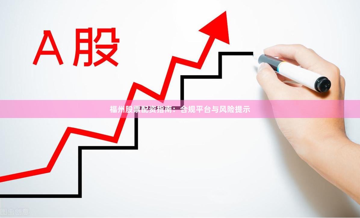 福州股票配资指南：合规平台与风险提示