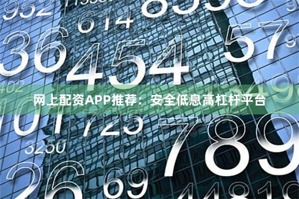 网上配资APP推荐：安全低息高杠杆平台