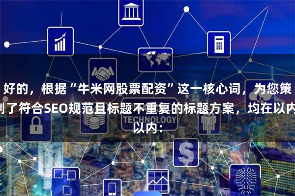 好的，根据“牛米网股票配资”这一核心词，为您策划了符合SEO规范且标题不重复的标题方案，均在以内：
