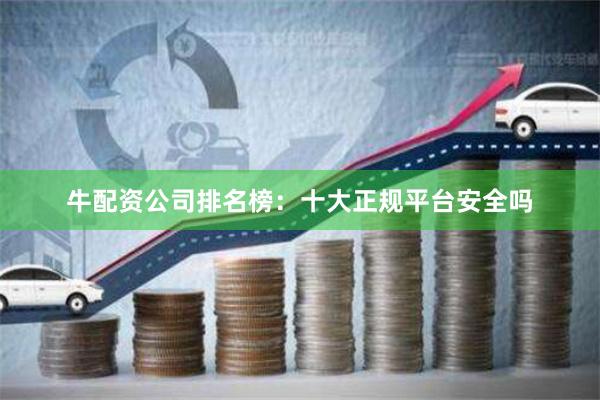 牛配资公司排名榜：十大正规平台安全吗