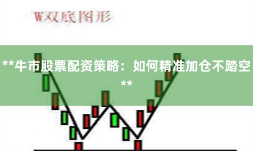 **牛市股票配资策略：如何精准加仓不踏空**