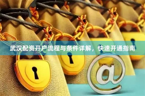 武汉配资开户流程与条件详解，快速开通指南