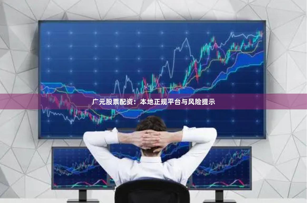 广元股票配资：本地正规平台与风险提示