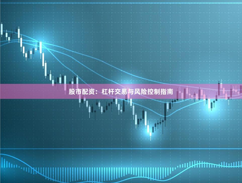 股市配资：杠杆交易与风险控制指南