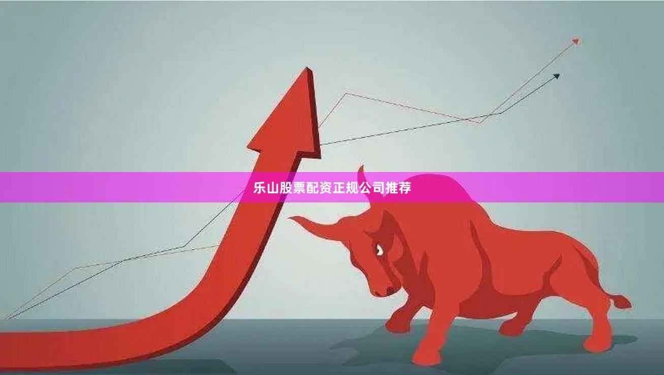 乐山股票配资正规公司推荐