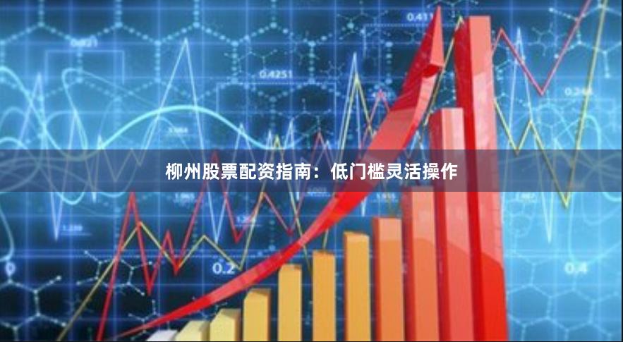 柳州股票配资指南:低门槛灵活操作